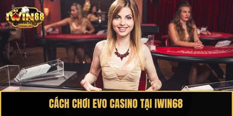 Hướng dẫn cách chơi game sòng bài Evo tại IWIN68